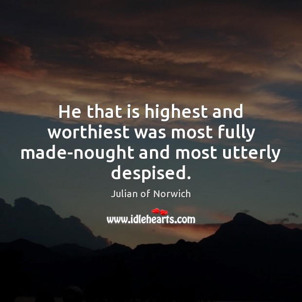 He that is highest and worthiest was most fully made-nought and most utterly despised. Julian of Norwich Picture Quote