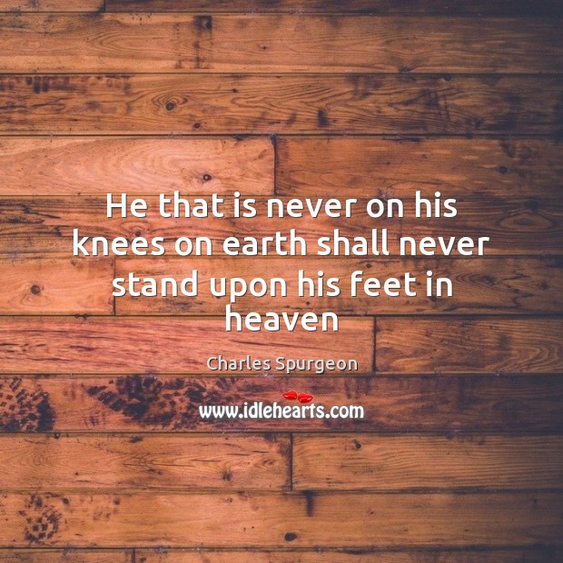 He that is never on his knees on earth shall never stand upon his feet in heaven Charles Spurgeon Picture Quote