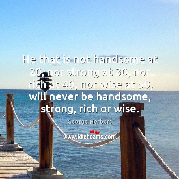 He that is not handsome at 20, nor strong at 30, nor rich at 40, George Herbert Picture Quote