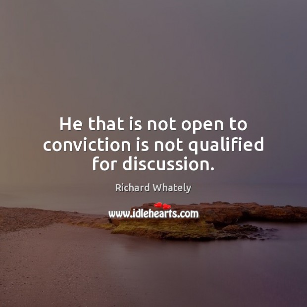 He that is not open to conviction is not qualified for discussion. Richard Whately Picture Quote