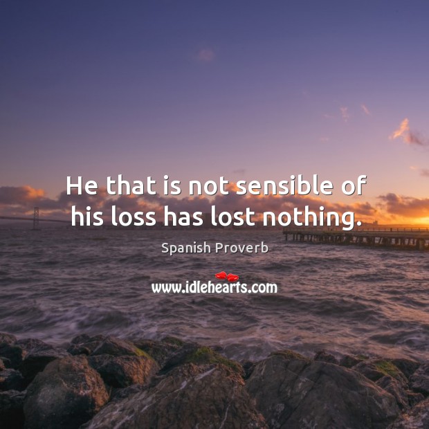 He that is not sensible of his loss has lost nothing. Spanish Proverbs Image