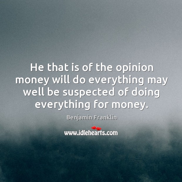He that is of the opinion money will do everything may well be suspected of doing everything for money. Benjamin Franklin Picture Quote