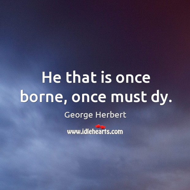 He that is once borne, once must dy. George Herbert Picture Quote