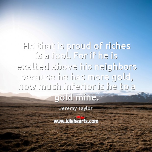 He that is proud of riches is a fool. For if he is exalted above his neighbors because he has more gold Image
