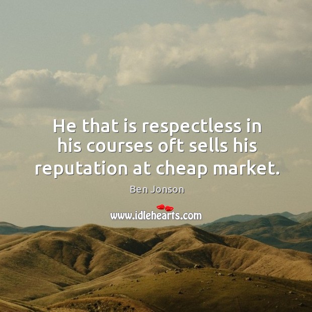 He that is respectless in his courses oft sells his reputation at cheap market. 