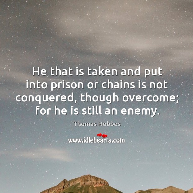 He that is taken and put into prison or chains is not conquered, though overcome; for he is still an enemy. Image