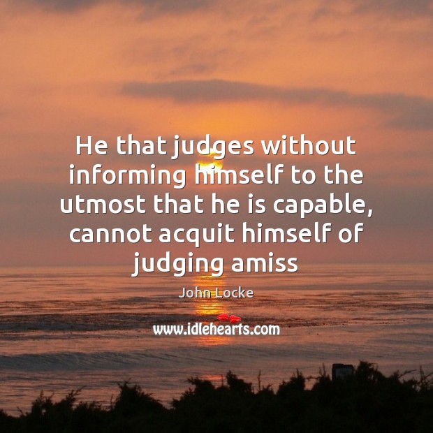 He that judges without informing himself to the utmost that he is John Locke Picture Quote