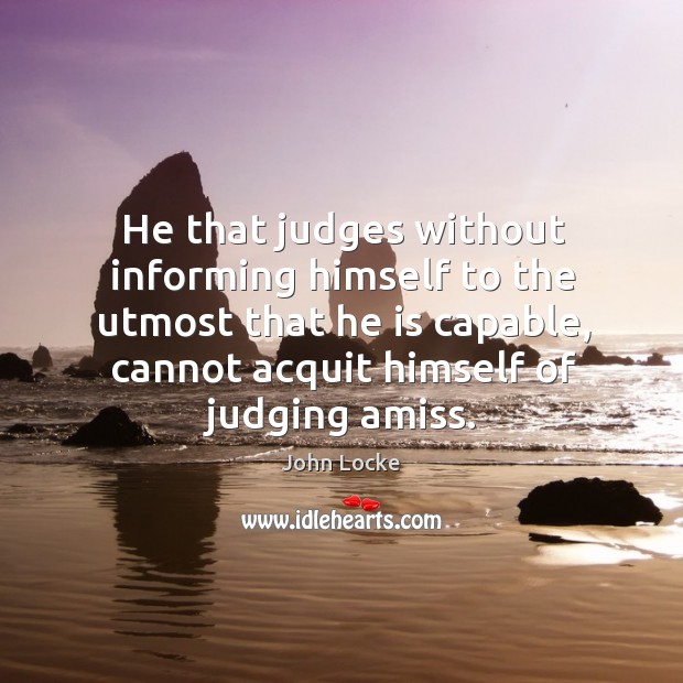 He that judges without informing himself to the utmost that he is capable, cannot acquit himself of judging amiss. John Locke Picture Quote