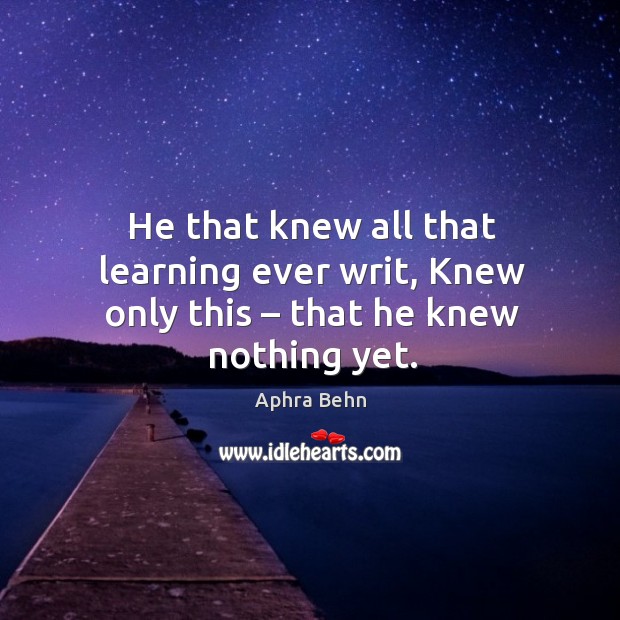 He that knew all that learning ever writ, knew only this – that he knew nothing yet. Aphra Behn Picture Quote