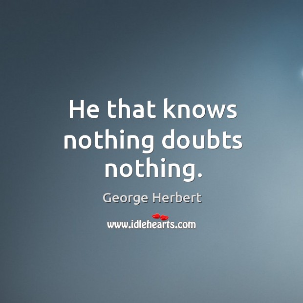 He that knows nothing doubts nothing. George Herbert Picture Quote