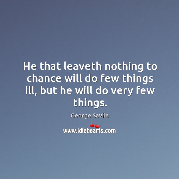 He that leaveth nothing to chance will do few things ill, but he will do very few things. George Savile Picture Quote