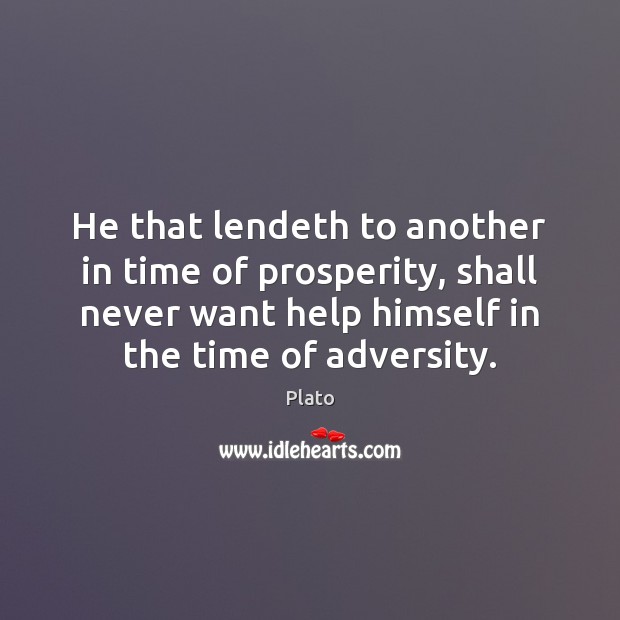 He that lendeth to another in time of prosperity, shall never want 