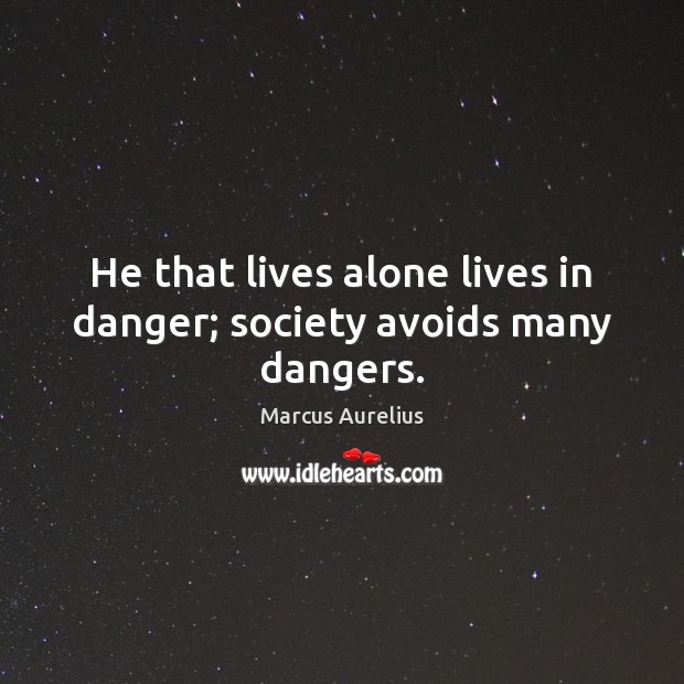 He that lives alone lives in danger; society avoids many dangers. Marcus Aurelius Picture Quote