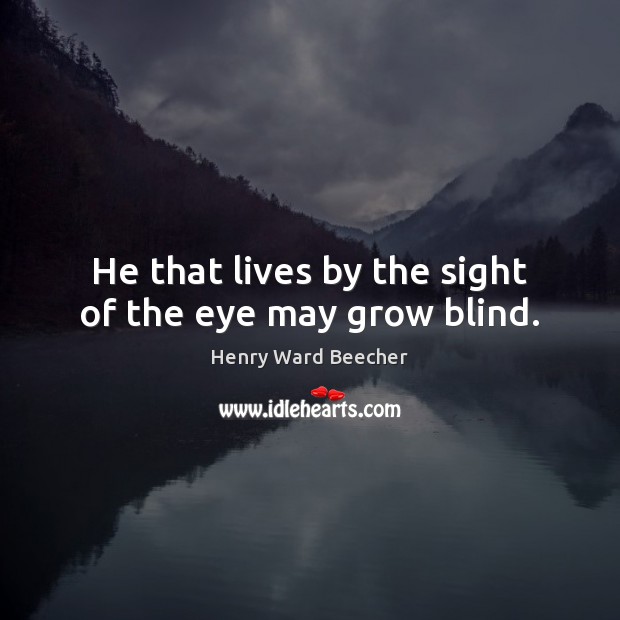 He that lives by the sight of the eye may grow blind. Image