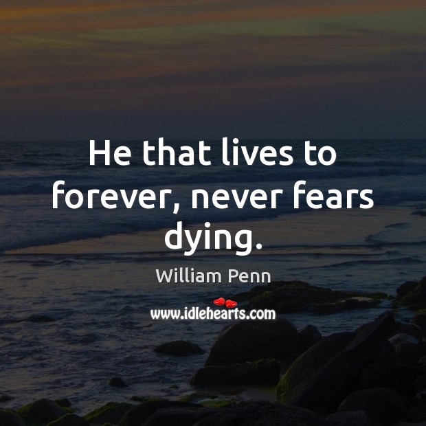 He that lives to forever, never fears dying. William Penn Picture Quote