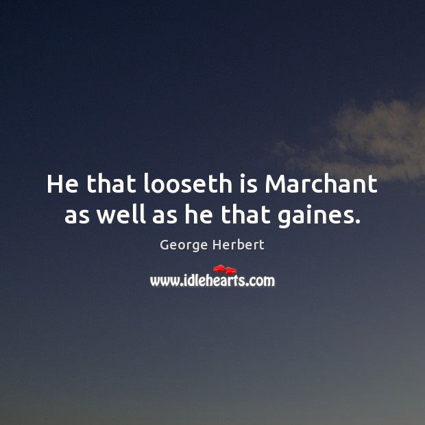 He that looseth is Marchant as well as he that gaines. Image