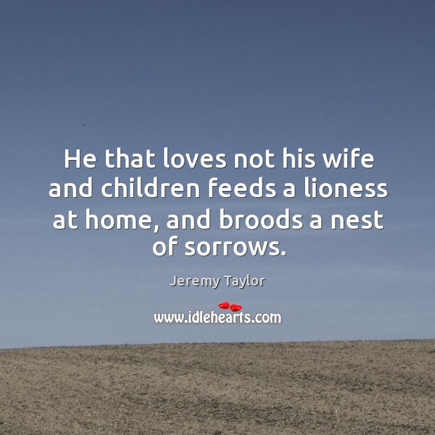 He that loves not his wife and children feeds a lioness at home, and broods a nest of sorrows. Image