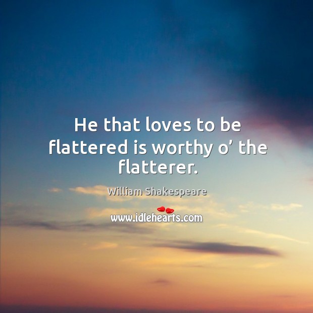 He that loves to be flattered is worthy o’ the flatterer. William Shakespeare Picture Quote