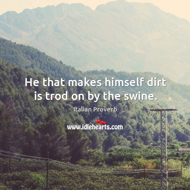 He that makes himself dirt is trod on by the swine. Image