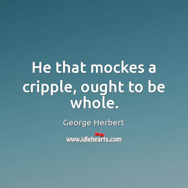 He that mockes a cripple, ought to be whole. George Herbert Picture Quote