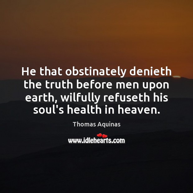 He that obstinately denieth the truth before men upon earth, wilfully refuseth Image