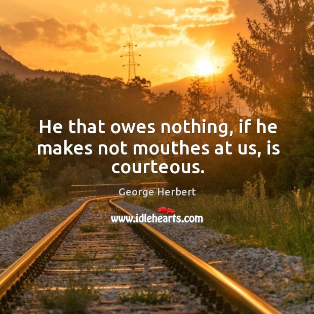 He that owes nothing, if he makes not mouthes at us, is courteous. George Herbert Picture Quote