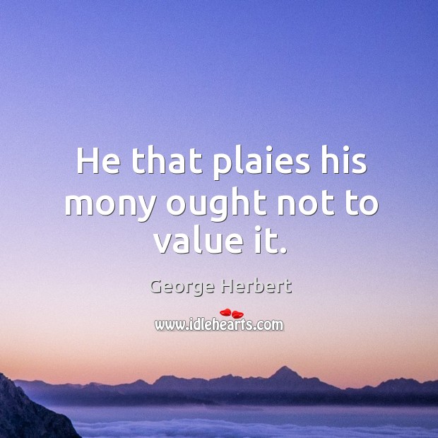 He that plaies his mony ought not to value it. George Herbert Picture Quote