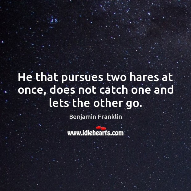 He that pursues two hares at once, does not catch one and lets the other go. Benjamin Franklin Picture Quote