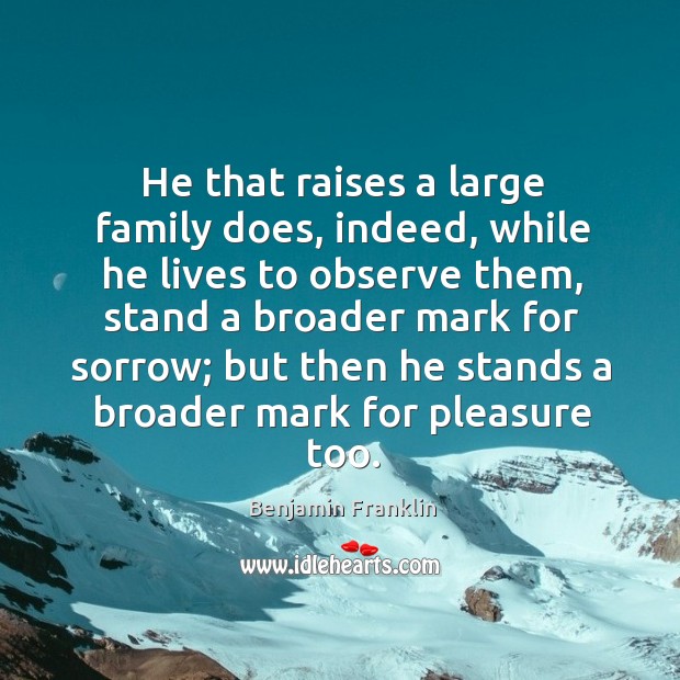 He that raises a large family does, indeed, while he lives to observe them, stand a broader Image