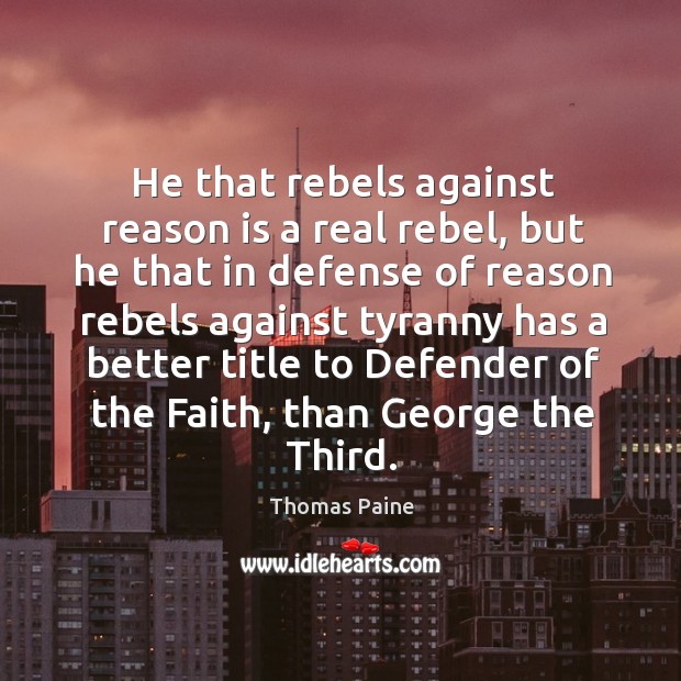 He that rebels against reason is a real rebel, but he that in defense of reason rebels Thomas Paine Picture Quote