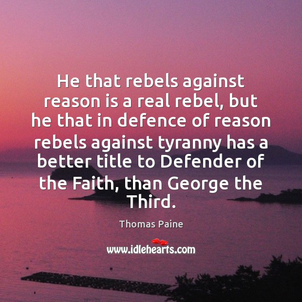 He that rebels against reason is a real rebel, but he that Thomas Paine Picture Quote