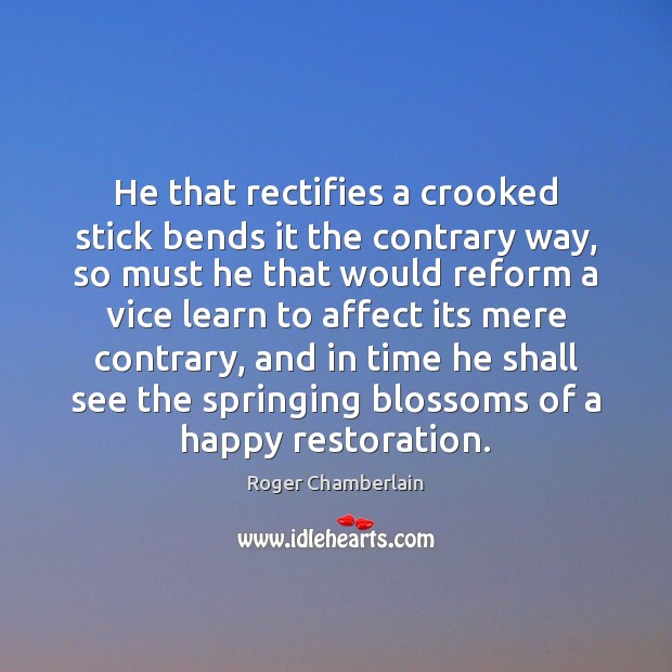 He that rectifies a crooked stick bends it the contrary way, so Roger Chamberlain Picture Quote