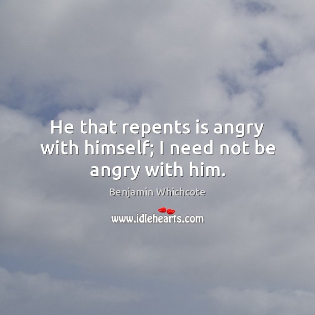 He that repents is angry with himself; I need not be angry with him. Benjamin Whichcote Picture Quote
