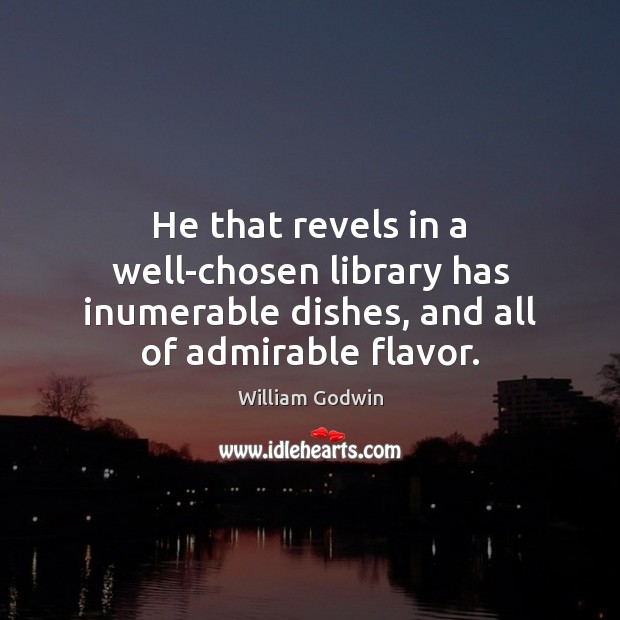 He that revels in a well-chosen library has inumerable dishes, and all William Godwin Picture Quote