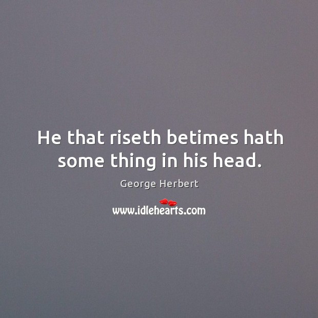 He that riseth betimes hath some thing in his head. Image