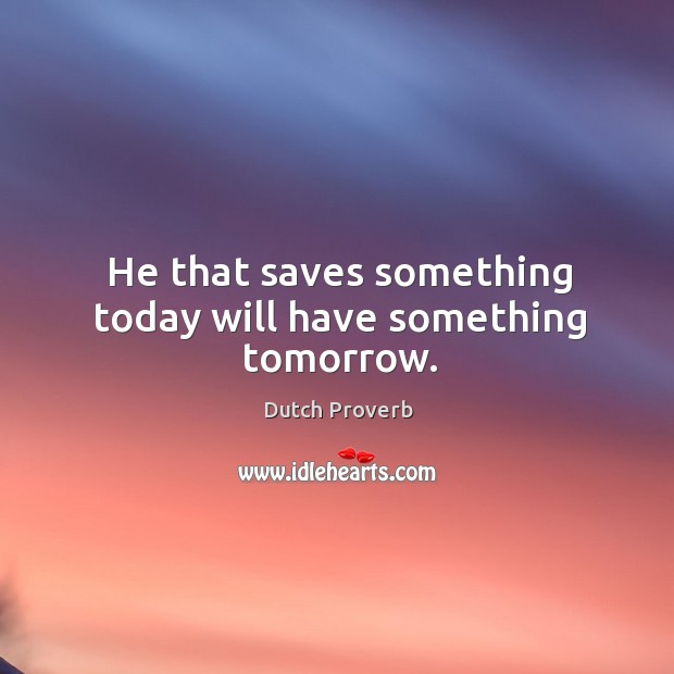 He that saves something today will have something tomorrow. Dutch Proverbs Image