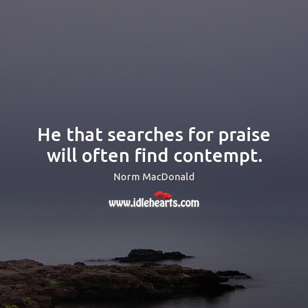 He that searches for praise will often find contempt. Image