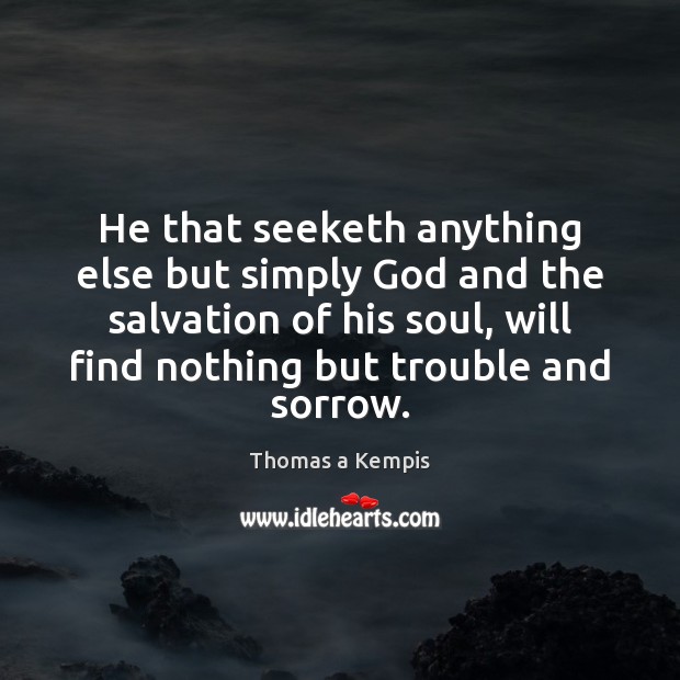 He that seeketh anything else but simply God and the salvation of Thomas a Kempis Picture Quote