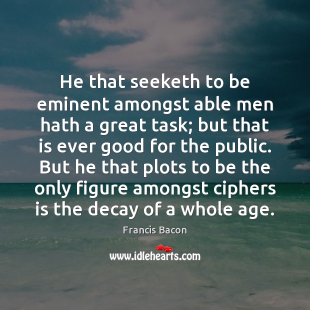 He that seeketh to be eminent amongst able men hath a great Image