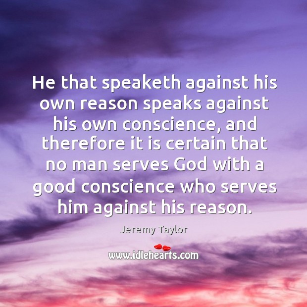 He that speaketh against his own reason speaks against his own conscience Jeremy Taylor Picture Quote