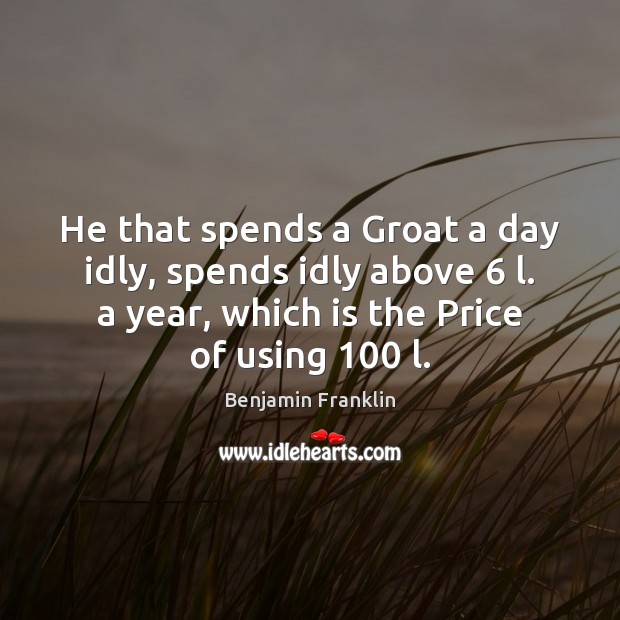 He that spends a Groat a day idly, spends idly above 6 l. Benjamin Franklin Picture Quote
