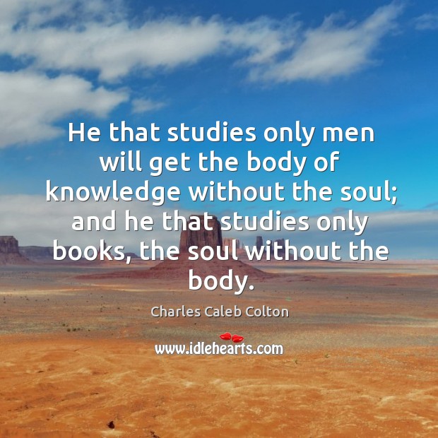 He that studies only men will get the body of knowledge without Charles Caleb Colton Picture Quote