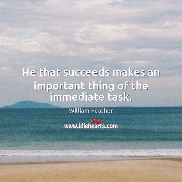 He that succeeds makes an important thing of the immediate task. William Feather Picture Quote