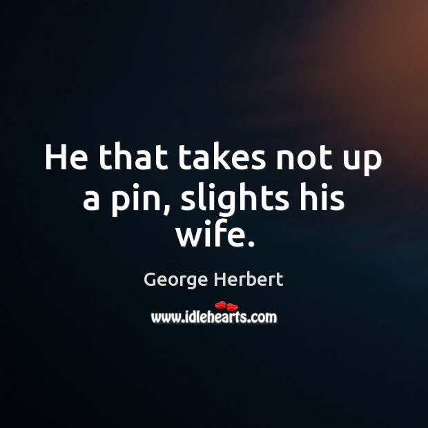 He that takes not up a pin, slights his wife. George Herbert Picture Quote