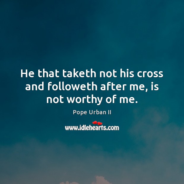 He that taketh not his cross and followeth after me, is not worthy of me. Image