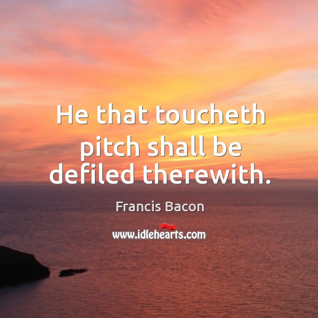He that toucheth pitch shall be defiled therewith. Image