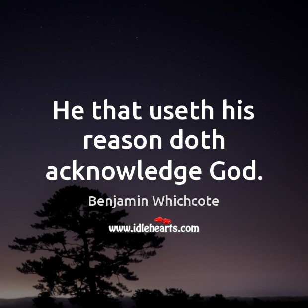 He that useth his reason doth acknowledge God. Benjamin Whichcote Picture Quote