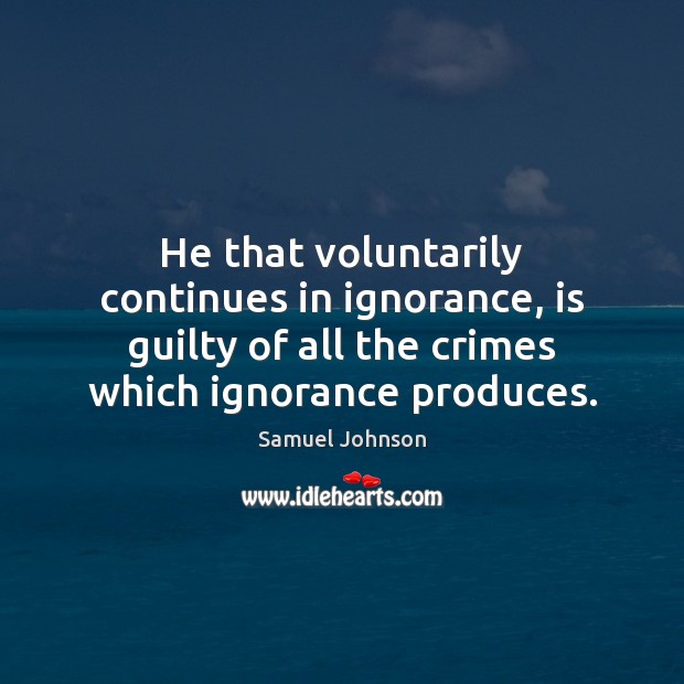 He that voluntarily continues in ignorance, is guilty of all the crimes Samuel Johnson Picture Quote