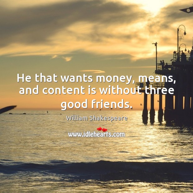 He that wants money, means, and content is without three good friends. William Shakespeare Picture Quote