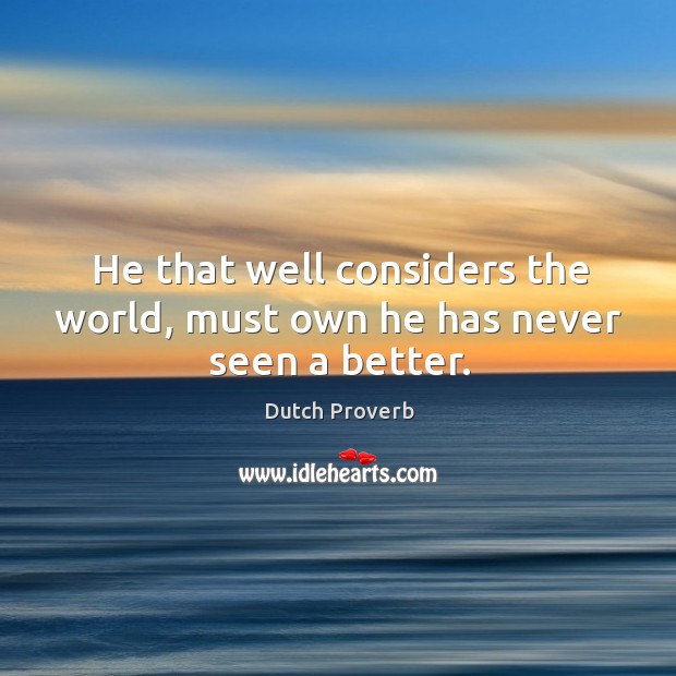 He that well considers the world, must own he has never seen a better. Dutch Proverbs Image